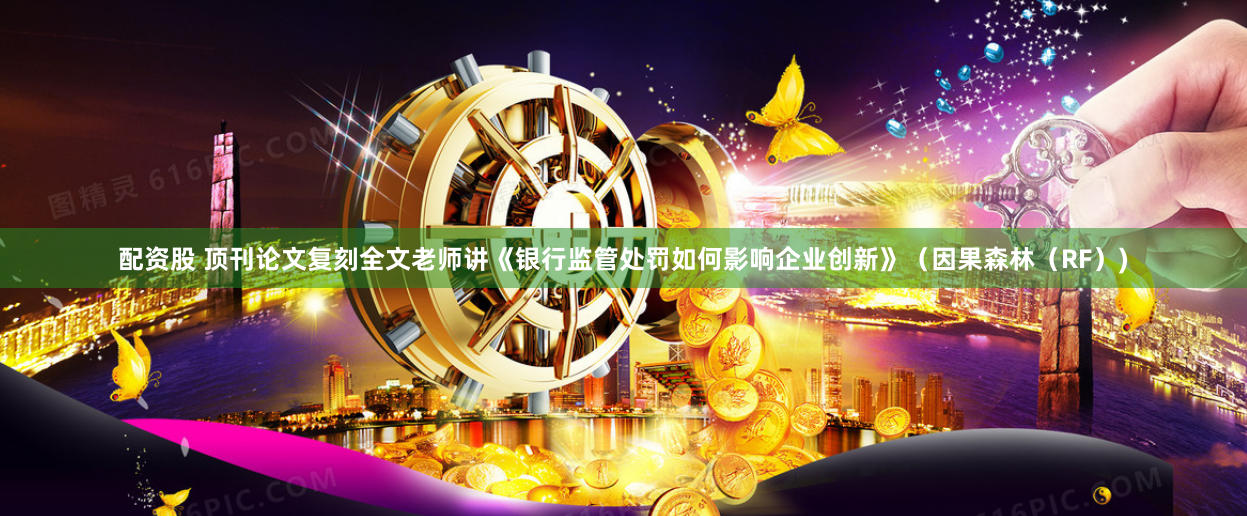 配资股 顶刊论文复刻全文老师讲《银行监管处罚如何影响企业创新》（因果森林（RF）)