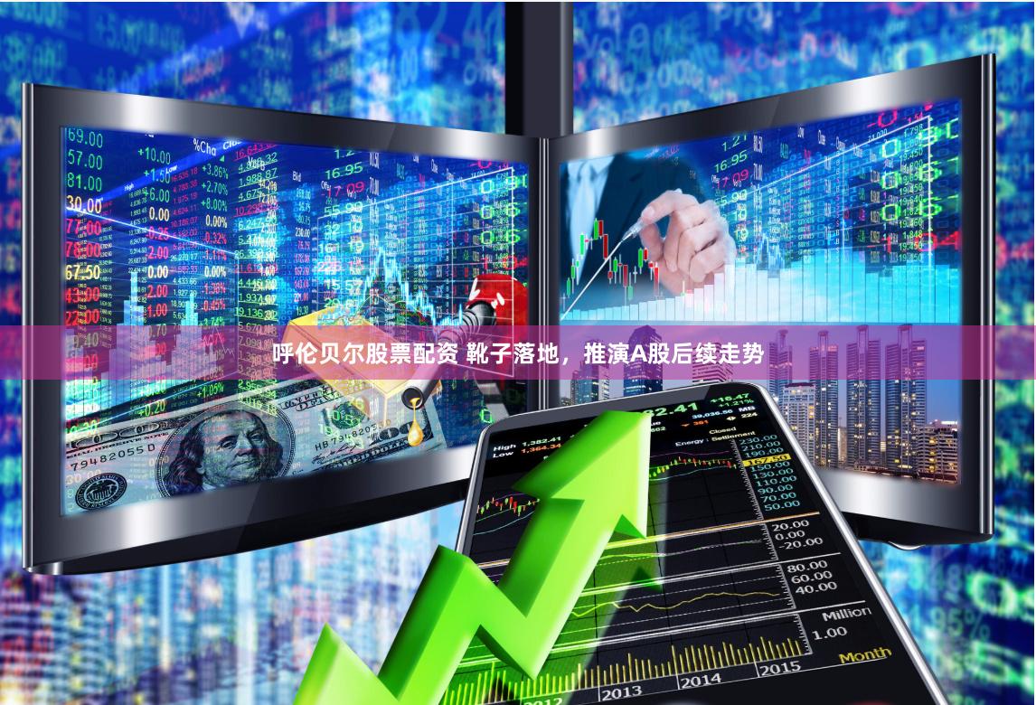 呼伦贝尔股票配资 靴子落地，推演A股后续走势