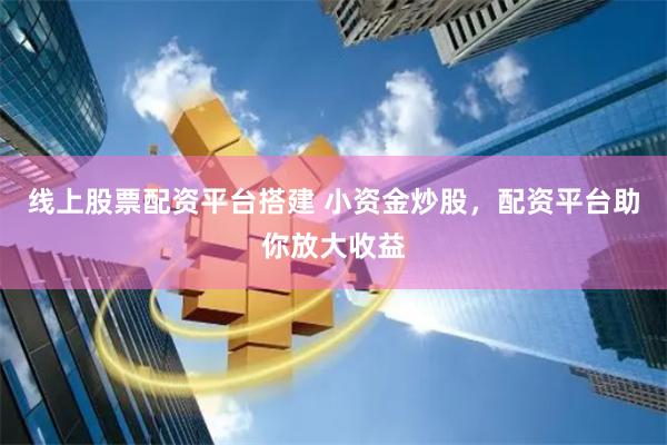 线上股票配资平台搭建 小资金炒股，配资平台助你放大收益