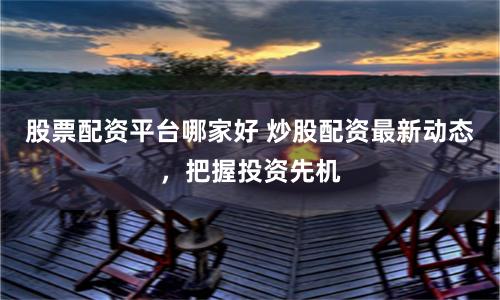 股票配资平台哪家好 炒股配资最新动态，把握投资先机