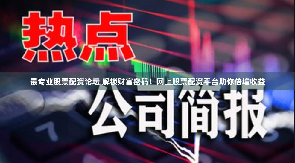 最专业股票配资论坛 解锁财富密码！网上股票配资平台助你倍增收益