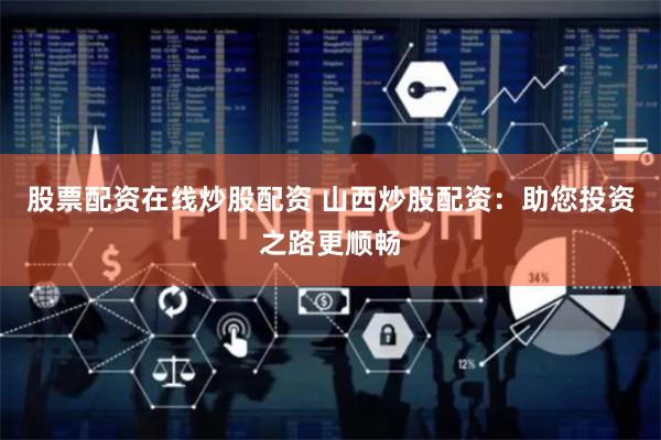 股票配资在线炒股配资 山西炒股配资：助您投资之路更顺畅