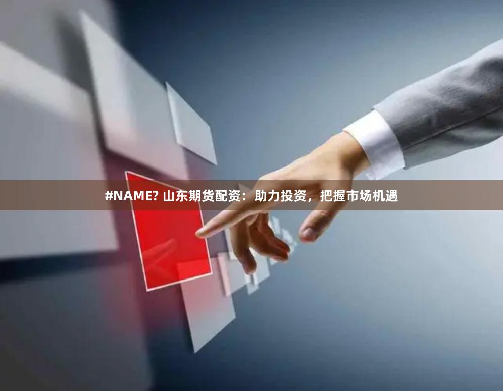 #NAME? 山东期货配资：助力投资，把握市场机遇