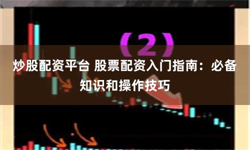 炒股配资平台 股票配资入门指南：必备知识和操作技巧