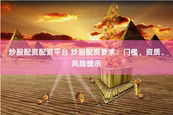 炒股配资配资平台 炒股配资要求：门槛、资质、风险提示