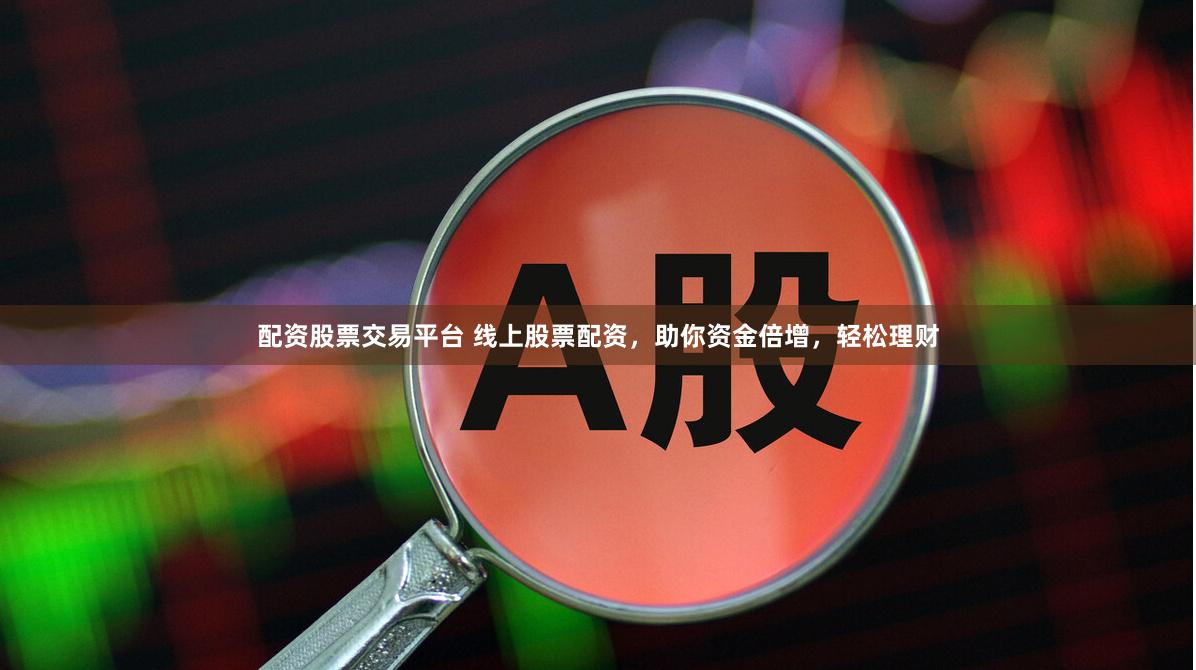 配资股票交易平台 线上股票配资，助你资金倍增，轻松理财