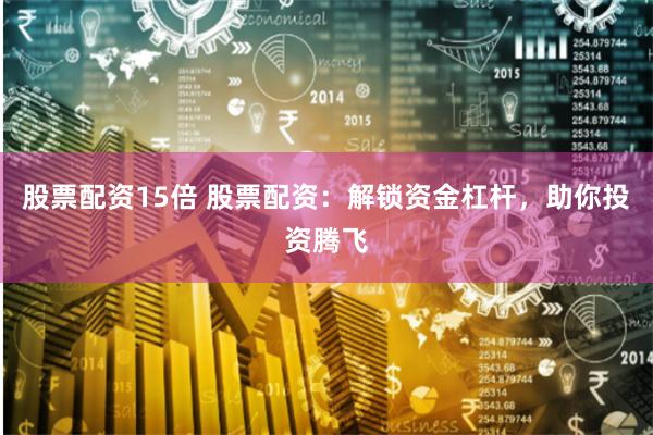 股票配资15倍 股票配资：解锁资金杠杆，助你投资腾飞