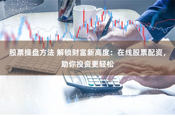 股票操盘方法 解锁财富新高度：在线股票配资，助你投资更轻松
