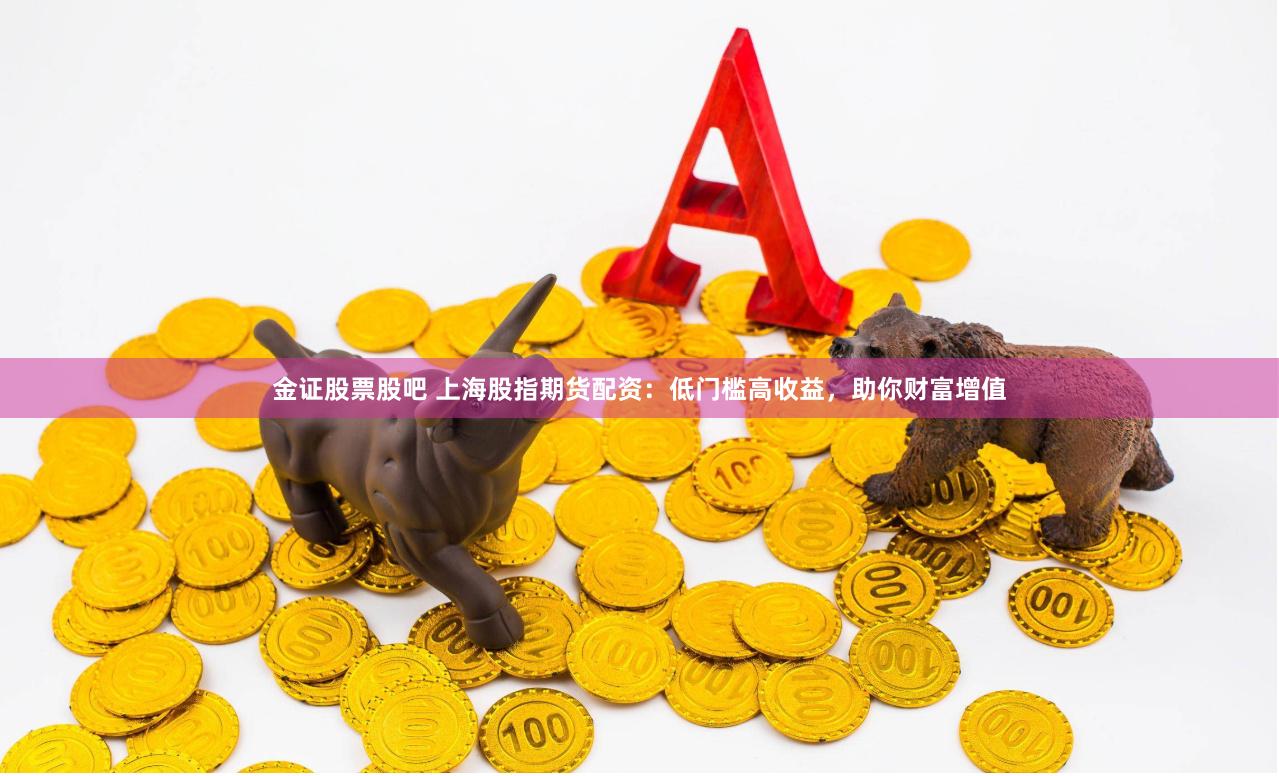 金证股票股吧 上海股指期货配资：低门槛高收益，助你财富增值