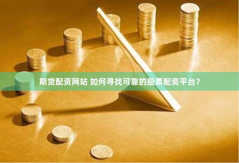 期货配资网站 如何寻找可靠的股票配资平台？