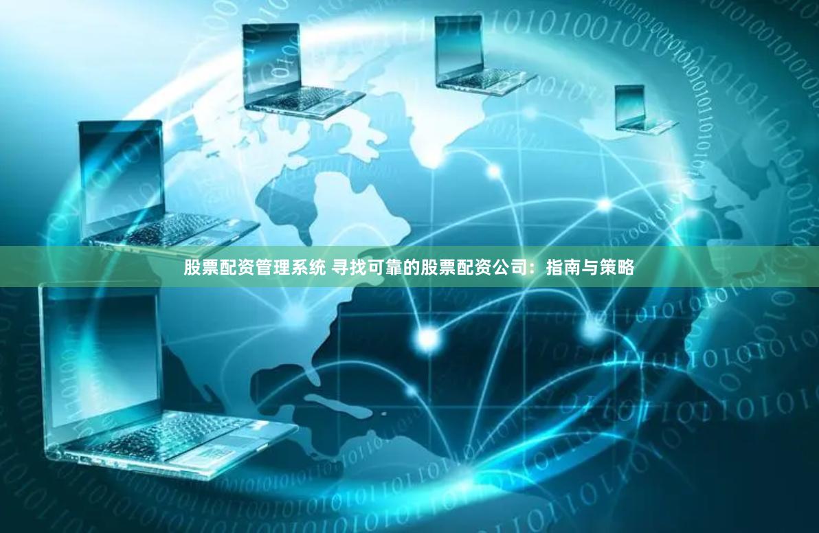 股票配资管理系统 寻找可靠的股票配资公司：指南与策略