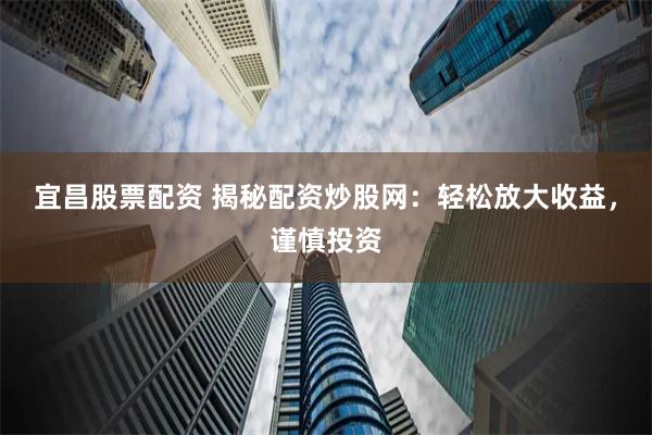 宜昌股票配资 揭秘配资炒股网：轻松放大收益，谨慎投资