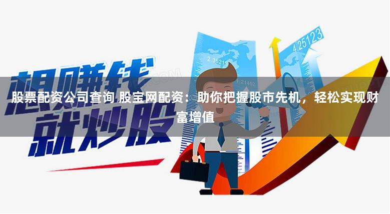 股票配资公司查询 股宝网配资：助你把握股市先机，轻松实现财富增值