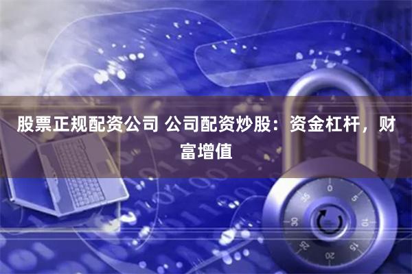 股票正规配资公司 公司配资炒股：资金杠杆，财富增值