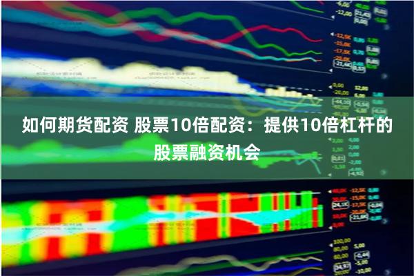 如何期货配资 股票10倍配资：提供10倍杠杆的股票融资机会