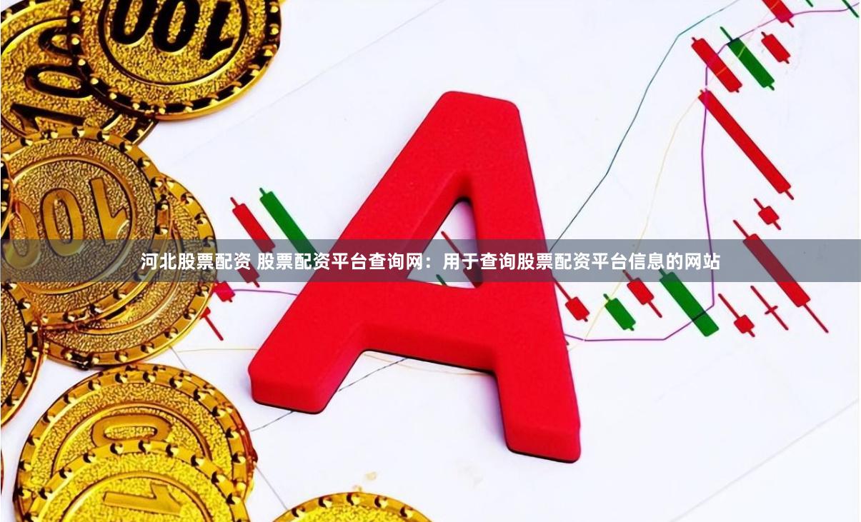河北股票配资 股票配资平台查询网：用于查询股票配资平台信息的网站