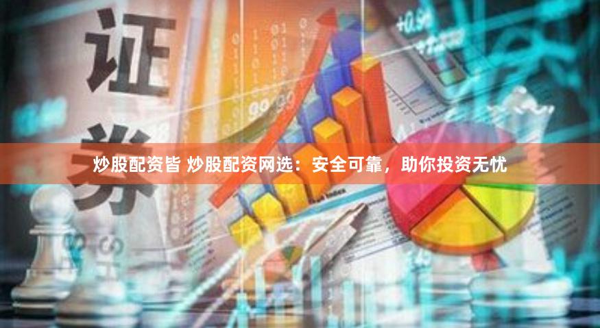 炒股配资皆 炒股配资网选：安全可靠，助你投资无忧