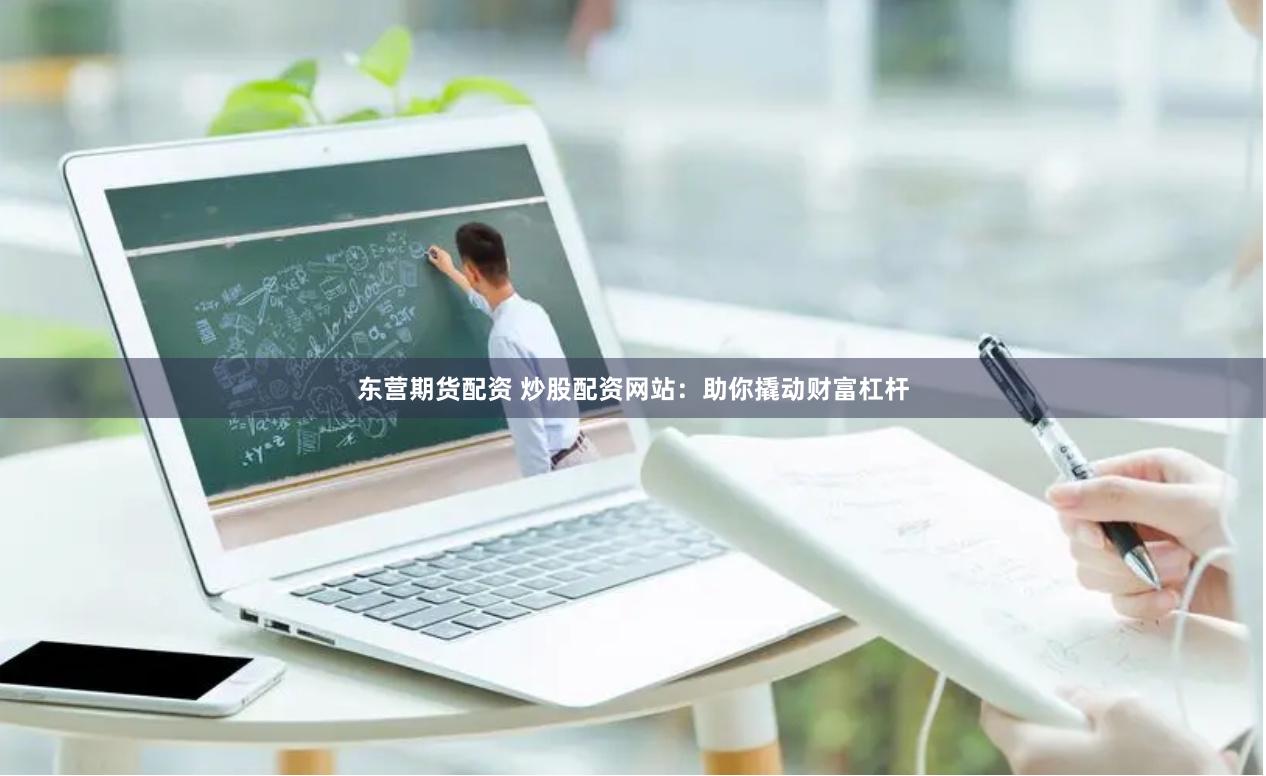 东营期货配资 炒股配资网站：助你撬动财富杠杆