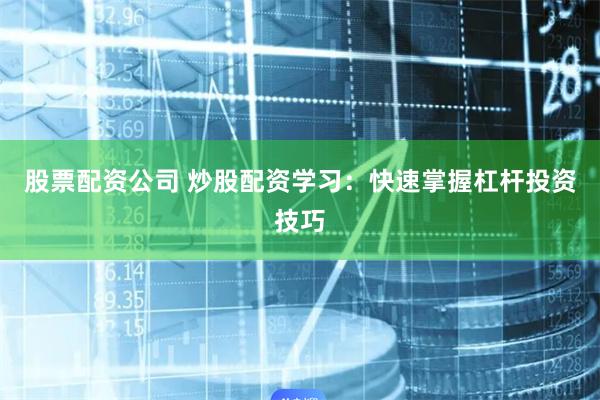 股票配资公司 炒股配资学习：快速掌握杠杆投资技巧