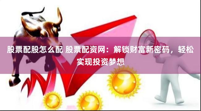 股票配股怎么配 股票配资网：解锁财富新密码，轻松实现投资梦想