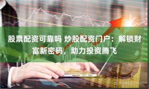 股票配资可靠吗 炒股配资门户：解锁财富新密码，助力投资腾飞