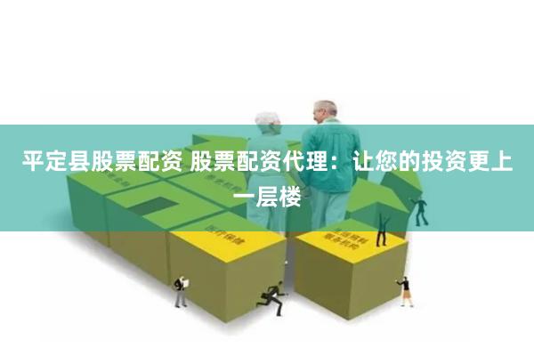平定县股票配资 股票配资代理：让您的投资更上一层楼