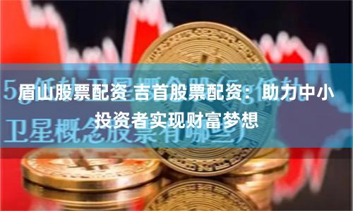 眉山股票配资 吉首股票配资：助力中小投资者实现财富梦想