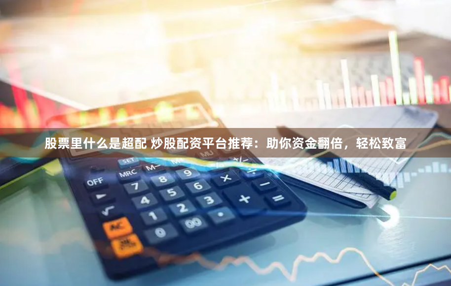 股票里什么是超配 炒股配资平台推荐：助你资金翻倍，轻松致富