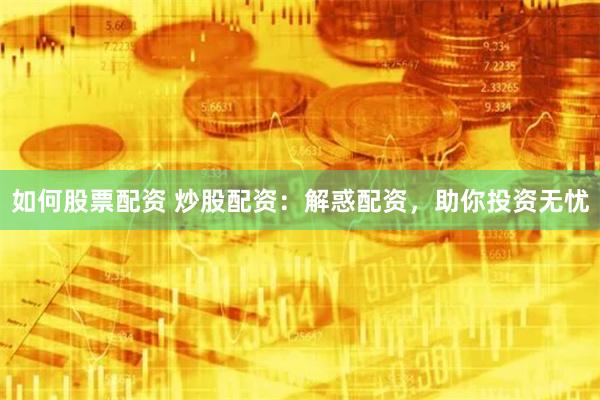 如何股票配资 炒股配资：解惑配资，助你投资无忧