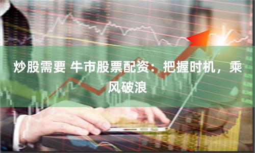 炒股需要 牛市股票配资：把握时机，乘风破浪