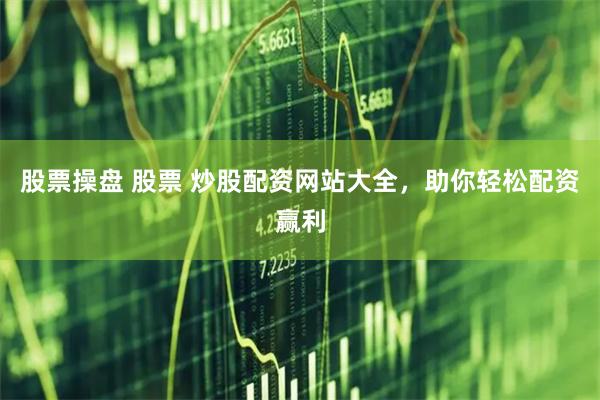 股票操盘 股票 炒股配资网站大全，助你轻松配资赢利