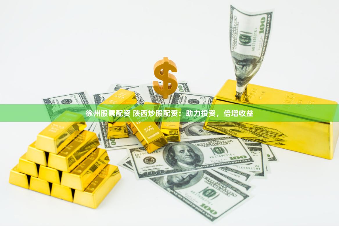 徐州股票配资 陕西炒股配资：助力投资，倍增收益