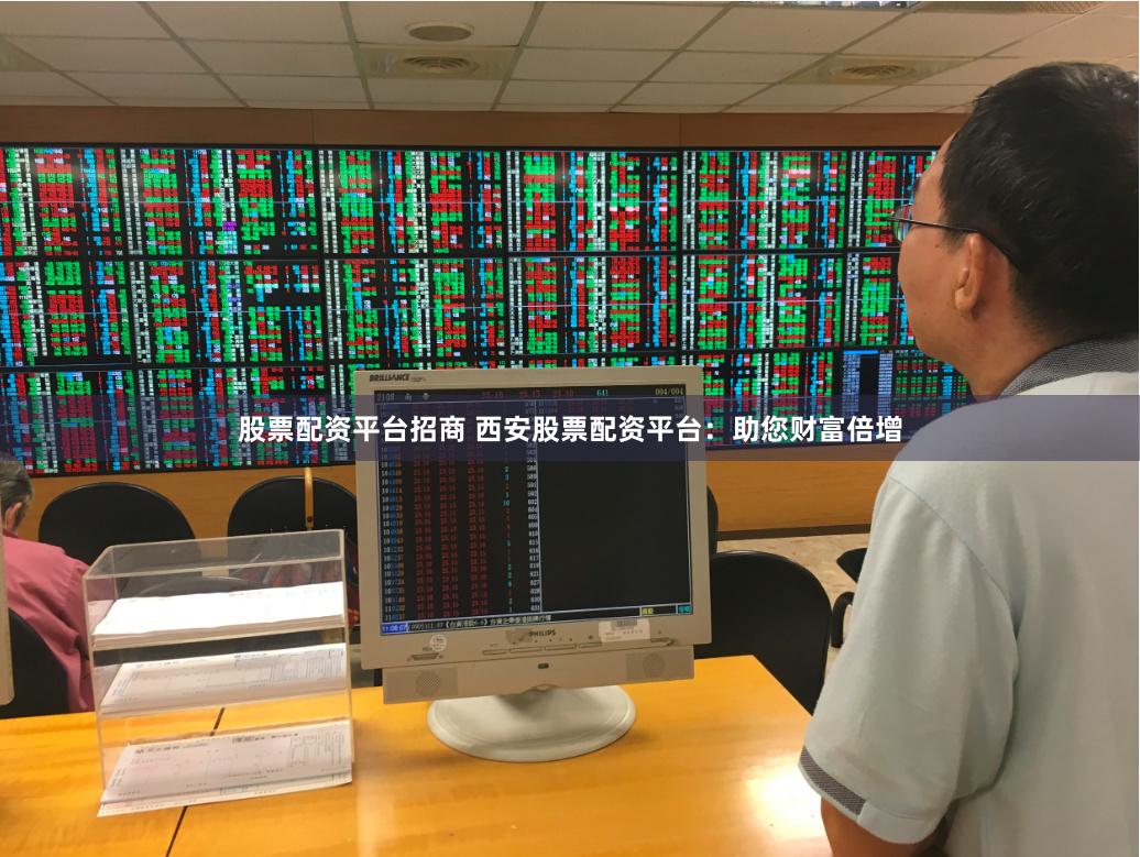 股票配资平台招商 西安股票配资平台：助您财富倍增