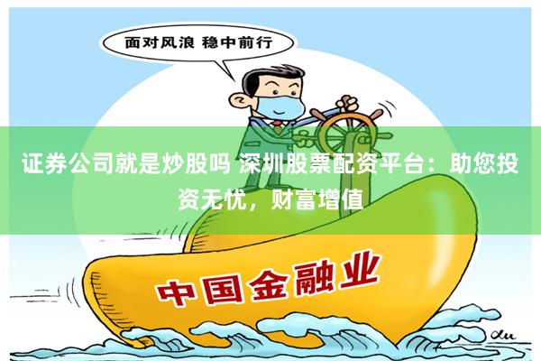 证券公司就是炒股吗 深圳股票配资平台：助您投资无忧，财富增值