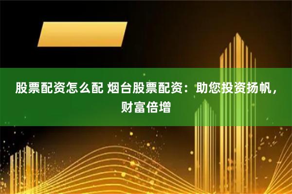 股票配资怎么配 烟台股票配资：助您投资扬帆，财富倍增