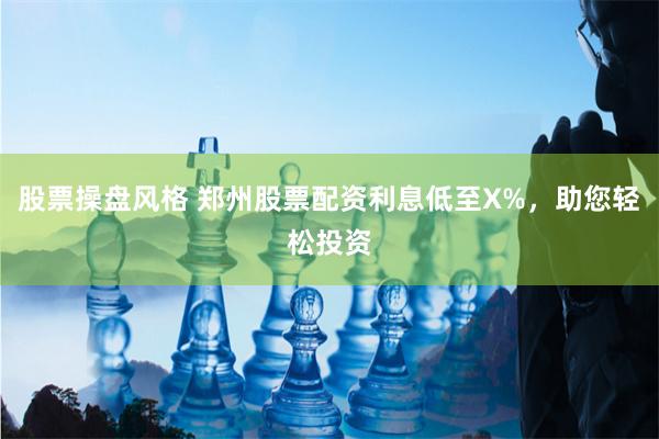 股票操盘风格 郑州股票配资利息低至X%，助您轻松投资