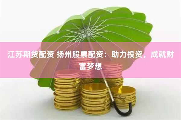 江苏期货配资 扬州股票配资：助力投资，成就财富梦想