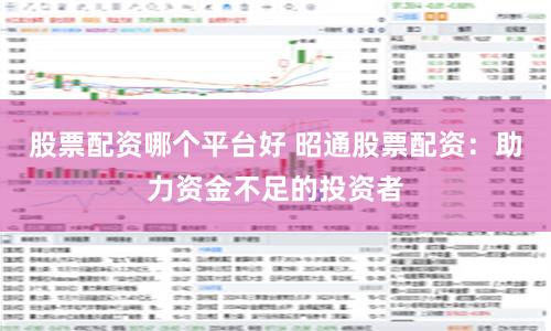 股票配资哪个平台好 昭通股票配资：助力资金不足的投资者