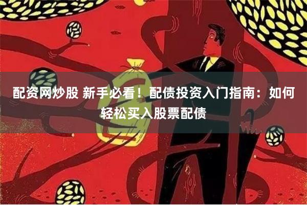 配资网炒股 新手必看！配债投资入门指南：如何轻松买入股票配债