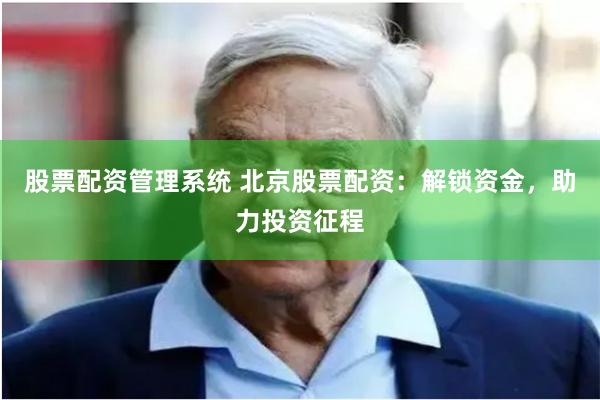 股票配资管理系统 北京股票配资：解锁资金，助力投资征程