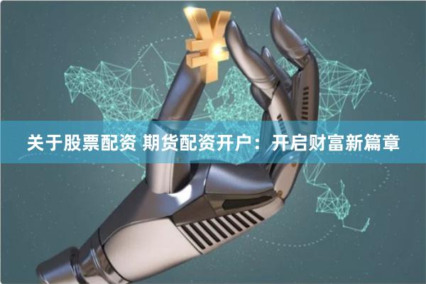 关于股票配资 期货配资开户：开启财富新篇章