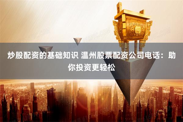 炒股配资的基础知识 温州股票配资公司电话：助你投资更轻松