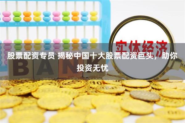 股票配资专员 揭秘中国十大股票配资巨头，助你投资无忧