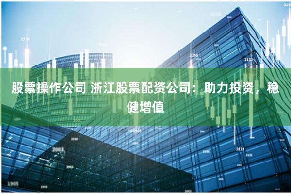 股票操作公司 浙江股票配资公司：助力投资，稳健增值