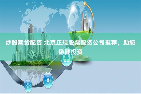 炒股期货配资 北京正规股票配资公司推荐，助您稳健投资