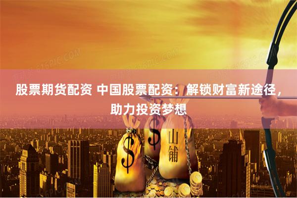 股票期货配资 中国股票配资：解锁财富新途径，助力投资梦想