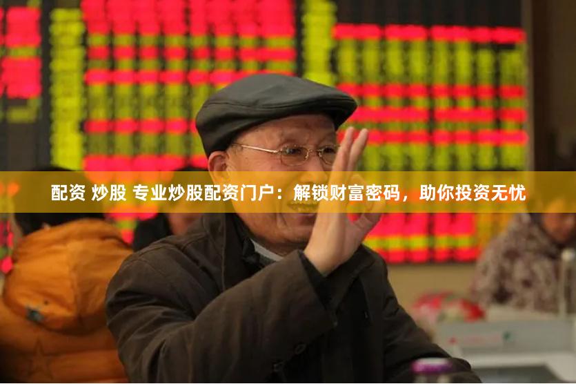 配资 炒股 专业炒股配资门户：解锁财富密码，助你投资无忧