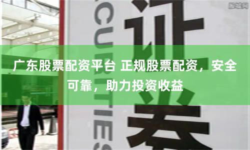 广东股票配资平台 正规股票配资，安全可靠，助力投资收益