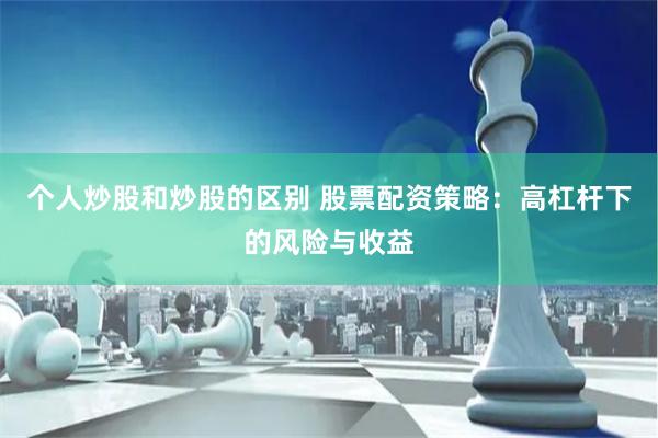 个人炒股和炒股的区别 股票配资策略：高杠杆下的风险与收益