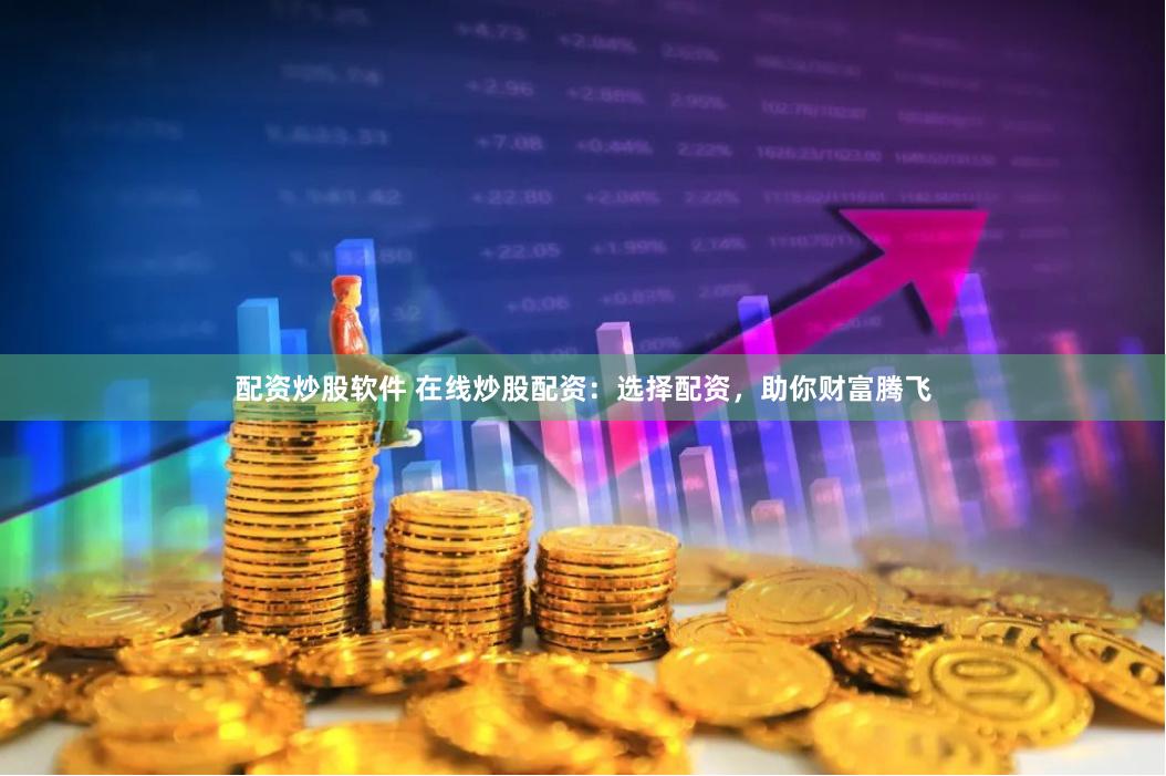 配资炒股软件 在线炒股配资：选择配资，助你财富腾飞